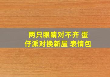 两只眼睛对不齐 蛋仔派对换新屋 表情包